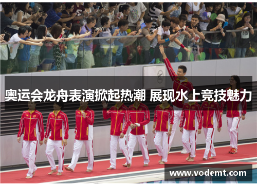 奥运会龙舟表演掀起热潮 展现水上竞技魅力