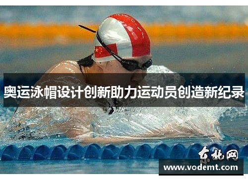 奥运泳帽设计创新助力运动员创造新纪录 奥运泳帽设计创新助力运动员创造新纪录