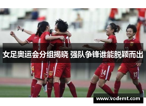 女足奥运会分组揭晓 强队争锋谁能脱颖而出