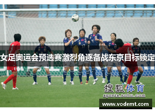 女足奥运会预选赛激烈角逐备战东京目标锁定 女足奥运会预选赛激烈角逐备战东京目标锁定