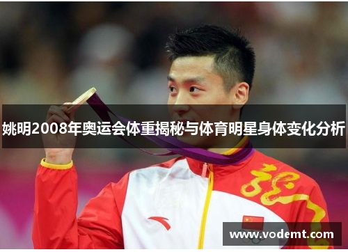 姚明2008年奥运会体重揭秘与体育明星身体变化分析 姚明2008年奥运会体重揭秘与体育明星身体变化分析