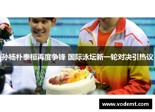 孙杨朴泰桓再度争锋 国际泳坛新一轮对决引热议 孙杨朴泰桓再度争锋 国际泳坛新一轮对决引热议