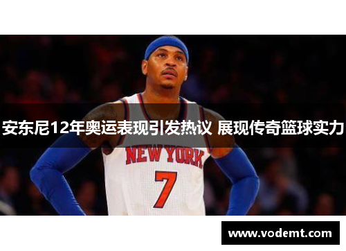 安东尼12年奥运表现引发热议 展现传奇篮球实力