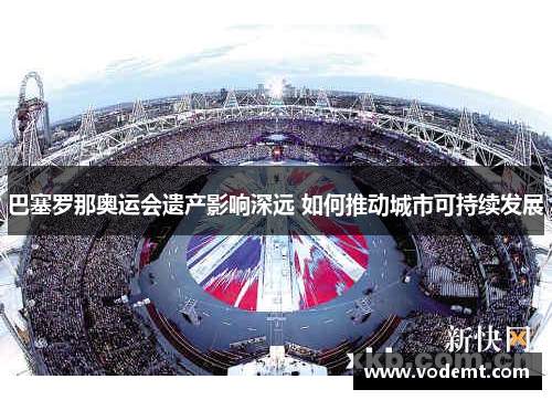 巴塞罗那奥运会遗产影响深远 如何推动城市可持续发展