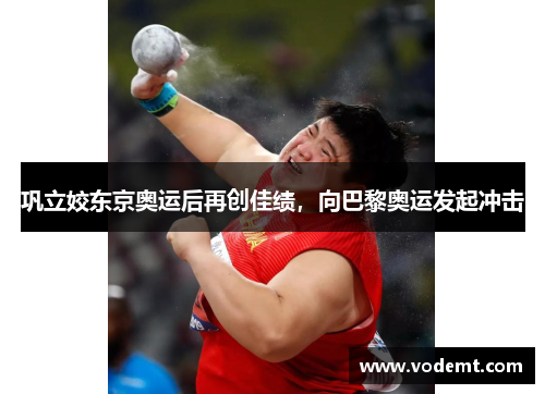 巩立姣东京奥运后再创佳绩,向巴黎奥运发起冲击 巩立姣东京奥运后再创佳绩,向巴黎奥运发起冲击