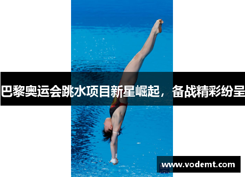 巴黎奥运会跳水项目新星崛起，备战精彩纷呈