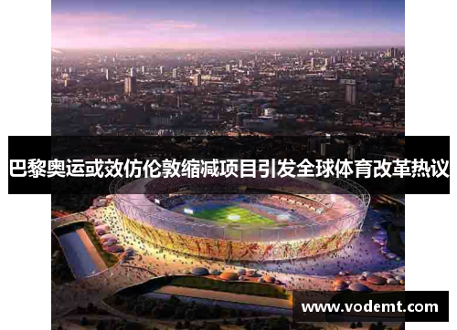 巴黎奥运或效仿伦敦缩减项目引发全球体育改革热议